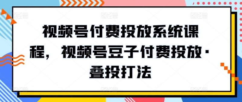 视频号付费投放系统课程，视频号豆子付费投放·叠投打法-365资源网