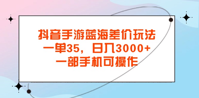 抖音手游蓝海差价玩法，一单35，日入3000+，一部手机可操作-365资源网