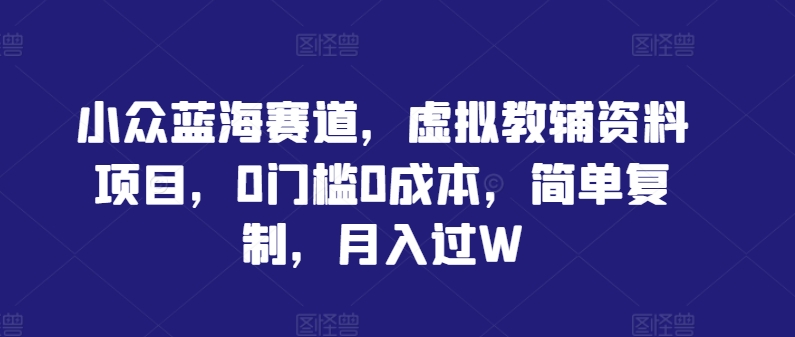 小众蓝海赛道，虚拟教辅资料项目，0门槛0成本，简单复制，月入过W【揭秘】-365资源网