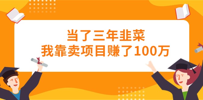 （10725期）当了三年韭菜我靠卖项目赚了100万-365资源网