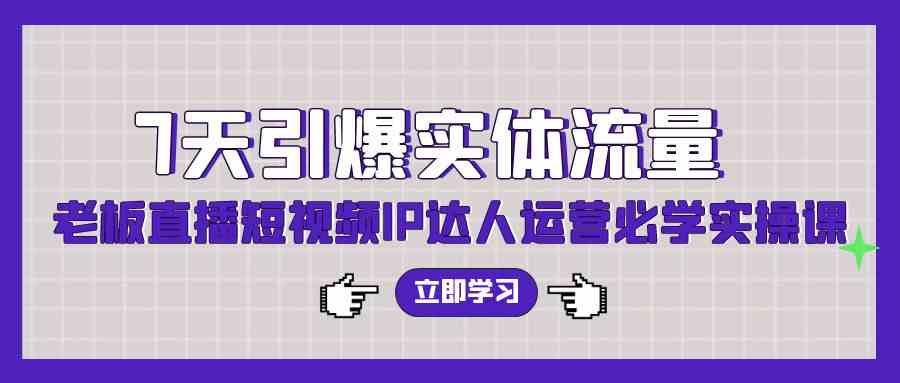 （9593期）7天引爆实体流量，老板直播短视频IP达人运营必学实操课（56节高清无水印）-365资源网