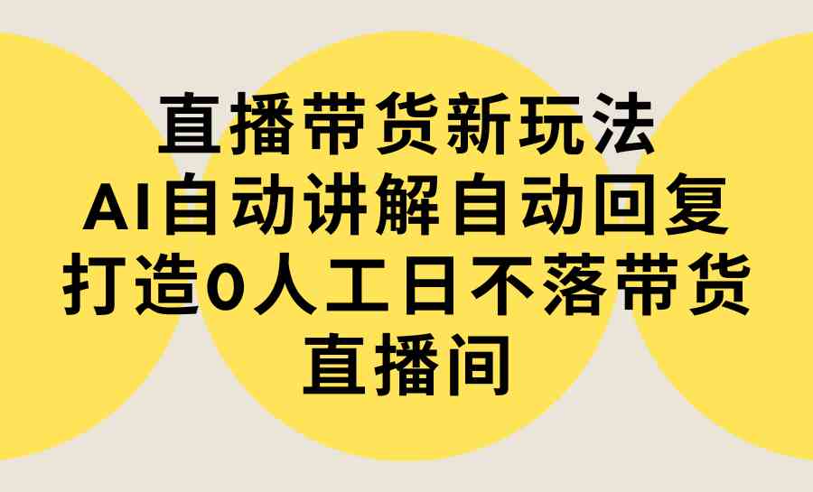 （9328期）直播带货新玩法，AI自动讲解自动回复 打造0人工日不落带货直播间-教程+软件-365资源网