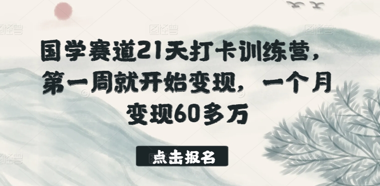 国学赛道21天打卡训练营，第一周就开始变现，一个月变现60多万-365资源网