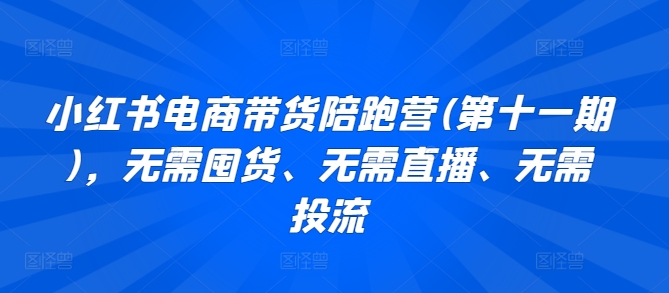 小红书电商带货陪跑营(第十一期)，无需囤货、无需直播、无需投流-365资源网