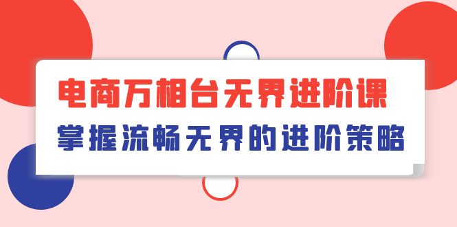 （10315期）电商 万相台无界进阶课，掌握流畅无界的进阶策略（41节课）-365资源网