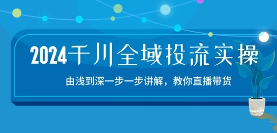 2024千川全域投流精品实操：由谈到深一步一步讲解，教你直播带货-15节-365资源网