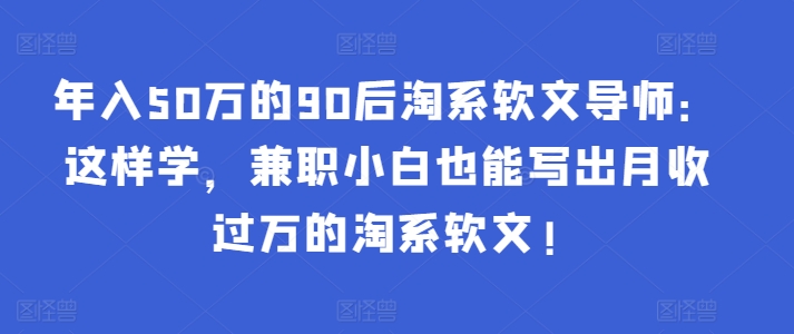 年入50万的90后淘系软文导师：这样学，兼职小白也能写出月收过万的淘系软文!-365资源网