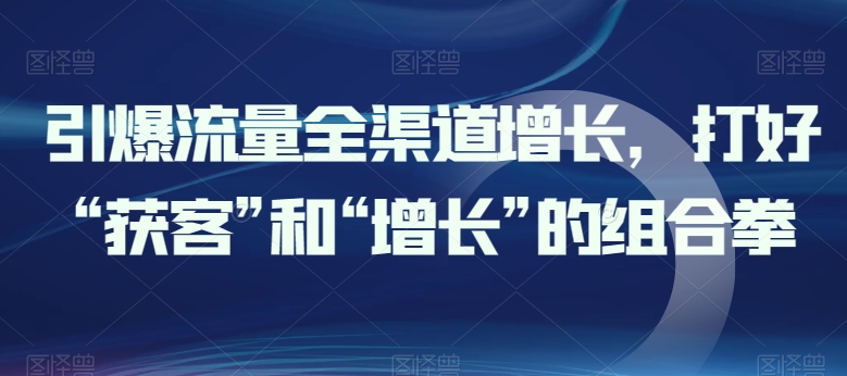 引爆流量全渠道增长，打好“获客”和“增长”的组合拳-365资源网