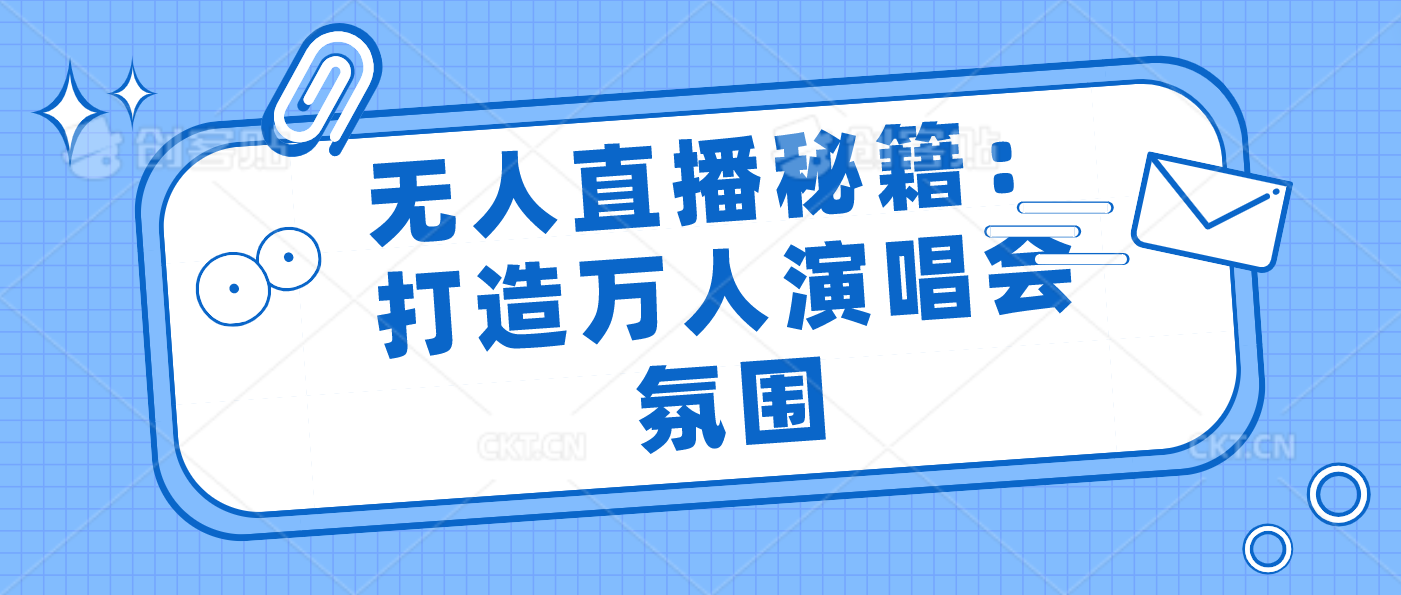 无人直播秘籍：打造万人演唱会氛围-365资源网