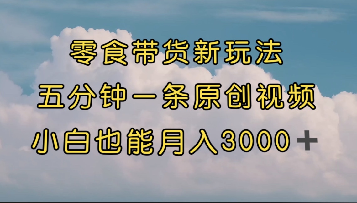 零食带货新玩法，5分钟一条原创视频，新手小白也能轻松月入3000+ （教程）-365资源网