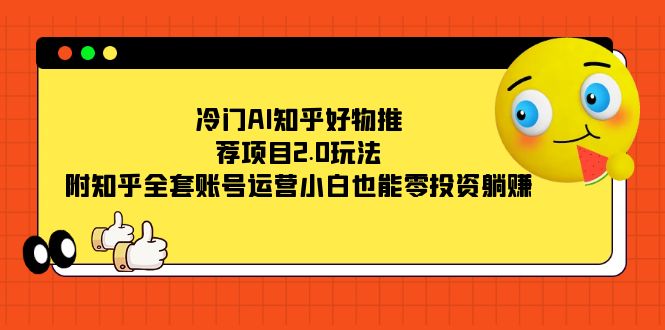 冷门AI知乎好物推荐项目2.0玩法，附知乎全套账号运营，小白也能零投资躺赚-365资源网