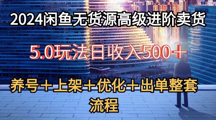 2024闲鱼无货源高级进阶卖货5.0，养号＋选品＋上架＋优化＋出单整套流程-365资源网