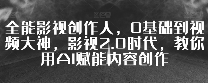 全能影视创作人，0基础到视频大神，影视2.0时代，教你用AI赋能内容创作-365资源网