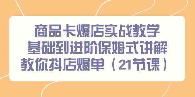 商品卡爆店实战教学，基础到进阶保姆式讲解教你抖店爆单（21节课）-365资源网