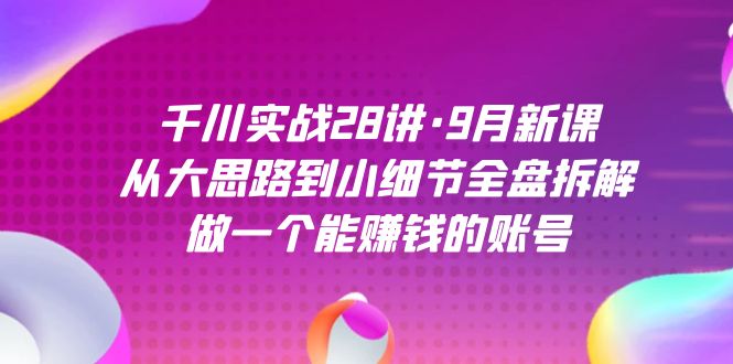 千川实战28讲·9月新课：从大思路到小细节全盘拆解，做一个能赚钱的账号-365资源网