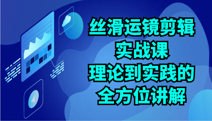 丝滑运镜剪辑实战课：理论到实践的全方位讲解（24节）-365资源网