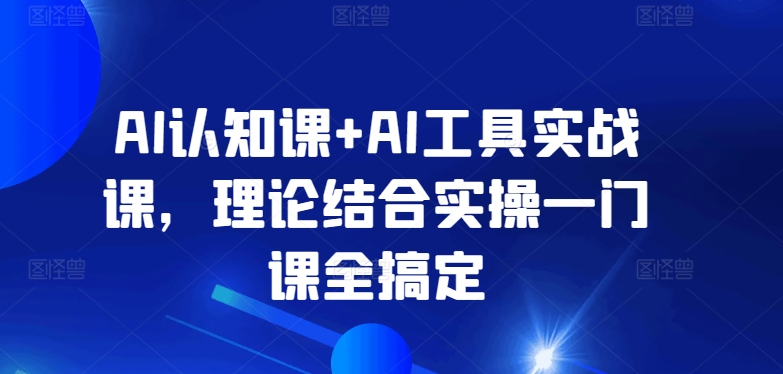 AI认知课+AI工具实战课，理论结合实操一门课全搞定-365资源网