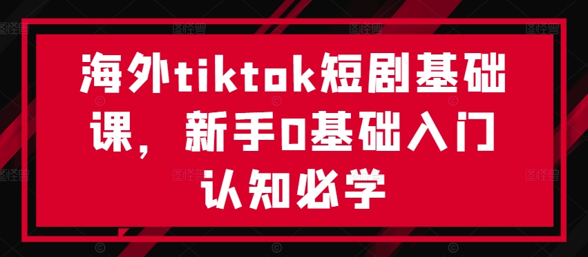 海外tiktok短剧基础课，新手0基础入门认知必学-365资源网