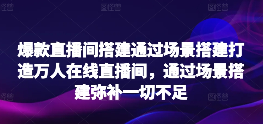 爆款直播间搭建通过场景搭建打造万人在线直播间，通过场景搭建弥补一切不足-365资源网