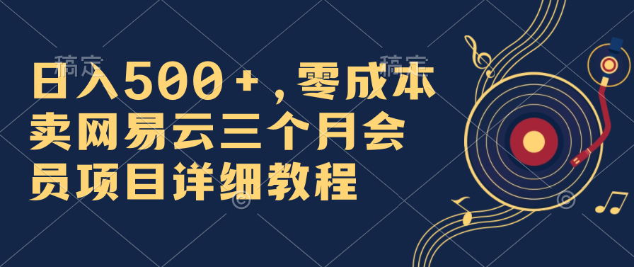 日入500+，零成本卖网易云三个月会员，合法合规，赶紧抓住风口吃肉！-365资源网