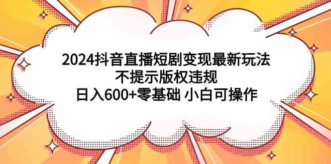 （9305期）2024抖音直播短剧变现最新玩法，不提示版权违规 日入600+零基础 小白可操作-365资源网