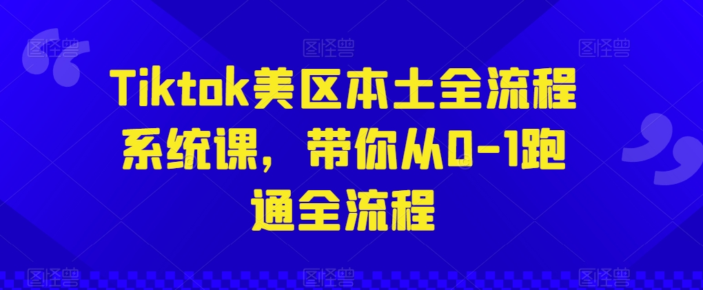 Tiktok美区本土全流程系统课，带你从0-1跑通全流程-365资源网