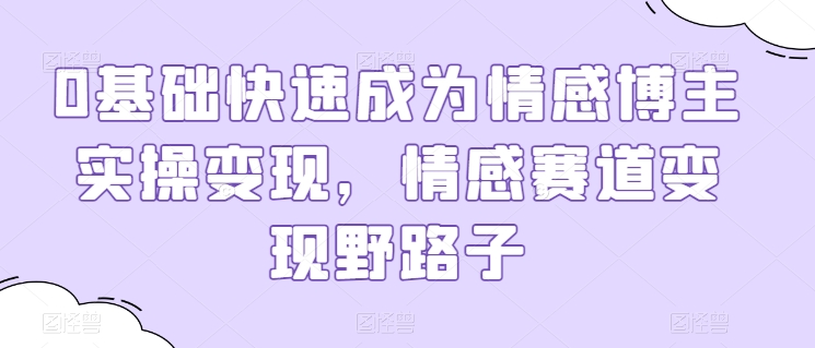 0基础快速成为情感博主实操变现，情感赛道变现野路子-365资源网