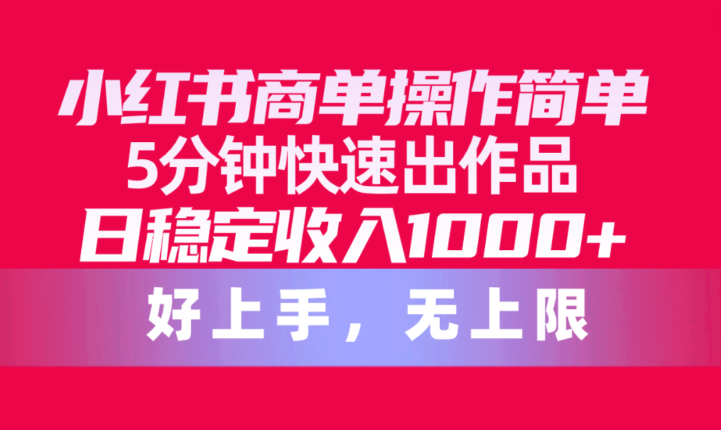 （10323期）小红书商单操作简单，5分钟快速出作品，日稳定收入1000+，无上限-365资源网