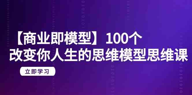 （9300期）【商业 即模型】100个-改变你人生的思维模型思维课-20节-无水印-365资源网