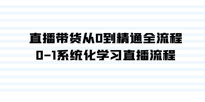 直播带货从0到精通全流程，0-1系统化学习直播流程（35节课）-365资源网