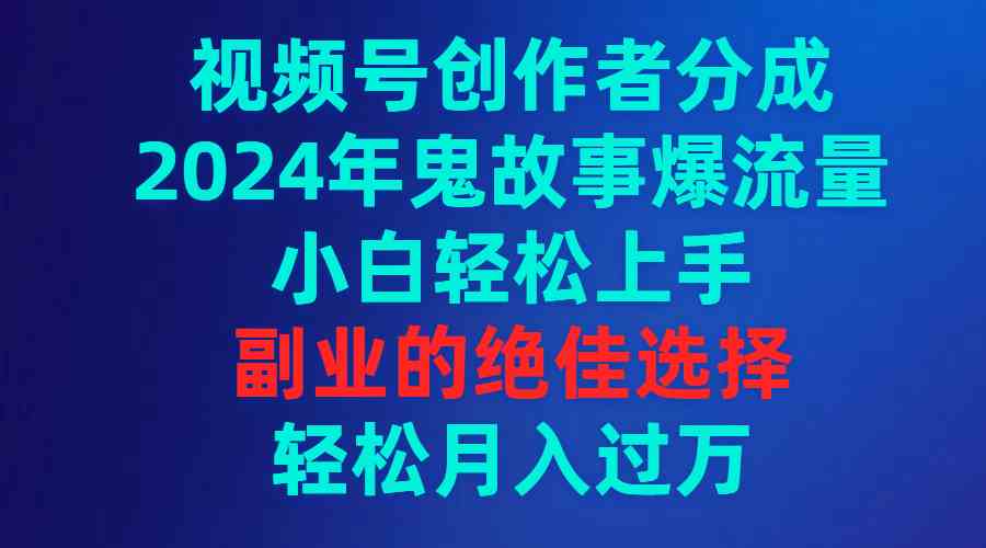 （9385期）视频号创作者分成，2024年鬼故事爆流量，小白轻松上手，副业的绝佳选择…-365资源网