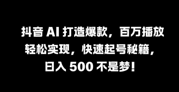 抖音 AI 打造爆款，百万播放轻松实现，快速起号秘籍【揭秘】-365资源网