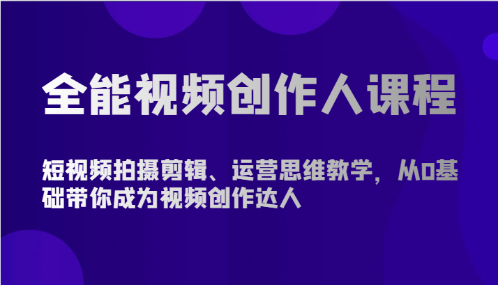 全能视频创作人课程-短视频拍摄剪辑、运营思维教学，从0基础带你成为视频创作达人-365资源网