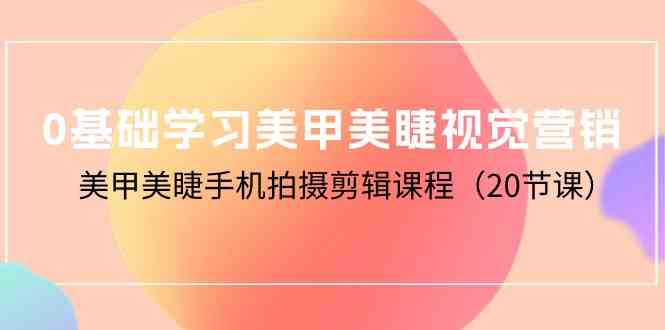 （10113期）0基础学习美甲美睫视觉营销，美甲美睫手机拍摄剪辑课程（20节课）-365资源网