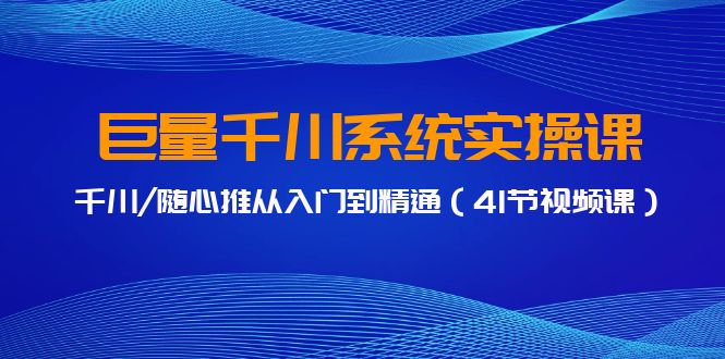 巨量千川系统实操课，千川/随心推从入门到精通（41节视频课）-365资源网