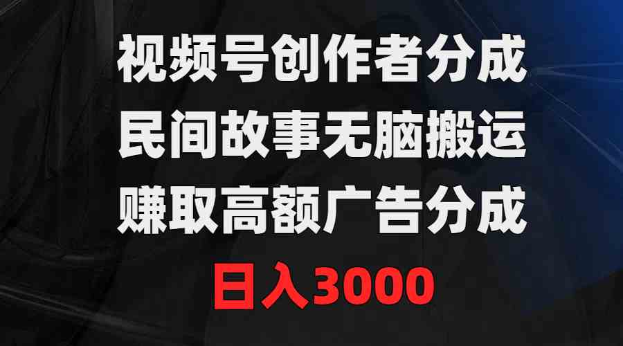 （9390期）视频号创作者分成，民间故事无脑搬运，赚取高额广告分成，日入3000-365资源网