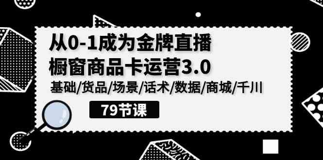 （9927期）0-1成为金牌直播-橱窗商品卡运营3.0，基础/货品/场景/话术/数据/商城/千川-365资源网