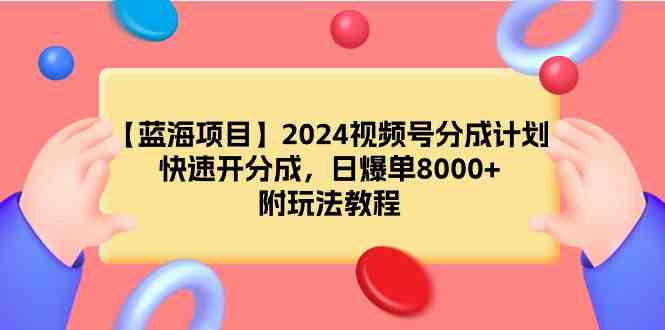 （9308期）【蓝海项目】2024视频号分成计划，快速开分成，日爆单8000+，附玩法教程-365资源网