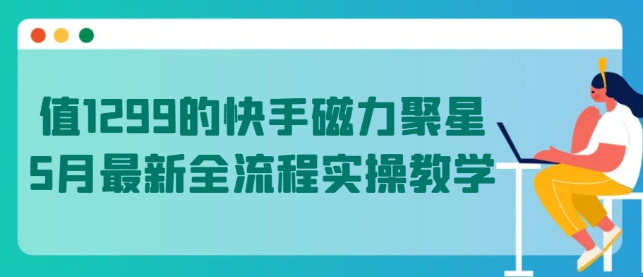 值1299的快手磁力聚星5月最新全流程实操教学-365资源网