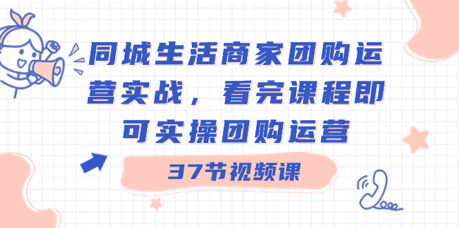 同城生活商家团购运营实战，看完课程即可实操团购运营（37节课）-365资源网