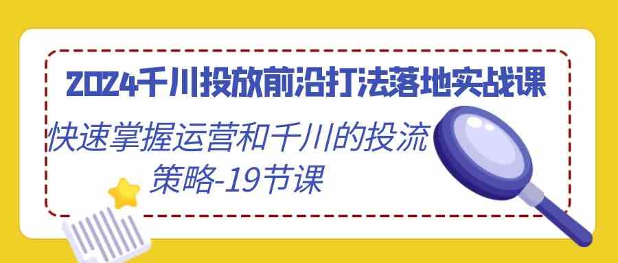 2024千川投放前沿打法落地实战课，快速掌握运营和千川的投流策略（19节课）-365资源网