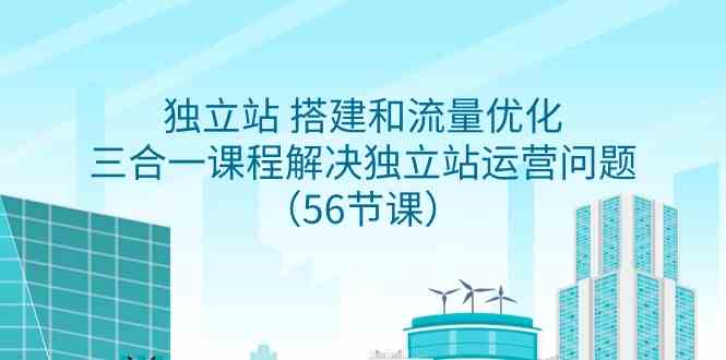 （9156期）独立站 搭建和流量优化，三合一课程解决独立站运营问题（56节课）-365资源网