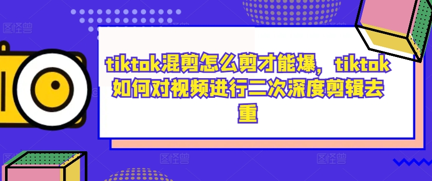 tiktok混剪怎么剪才能爆，tiktok如何对视频进行二次深度剪辑去重-365资源网