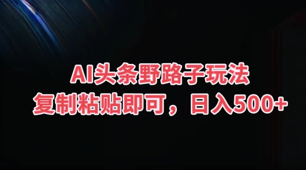 AI头条野路子玩法，复制粘贴即可，日入500+-365资源网