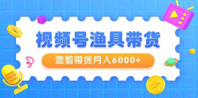 （9371期）视频号渔具带货，混剪带货月入6000+，起号剪辑选品带货-365资源网