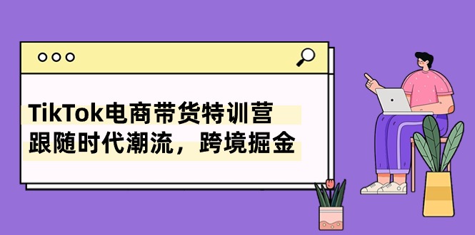 （10730期）TikTok电商带货特训营，跟随时代潮流，跨境掘金（8节课）-365资源网