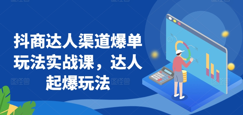 抖商达人渠道爆单玩法实战课，达人起爆玩法-365资源网