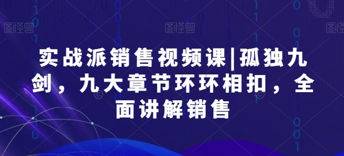 实战派销售视频课|孤独九剑，九大章节环环相扣，全面讲解销售-365资源网