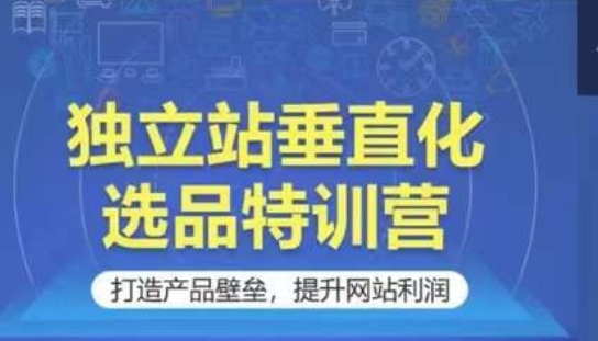 独立站垂直化选品特训营，打造产品壁垒，提升网站利润-365资源网