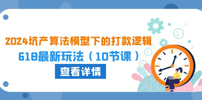 2024坑产算法模型下的打款逻辑：618最新玩法（10节课）-365资源网